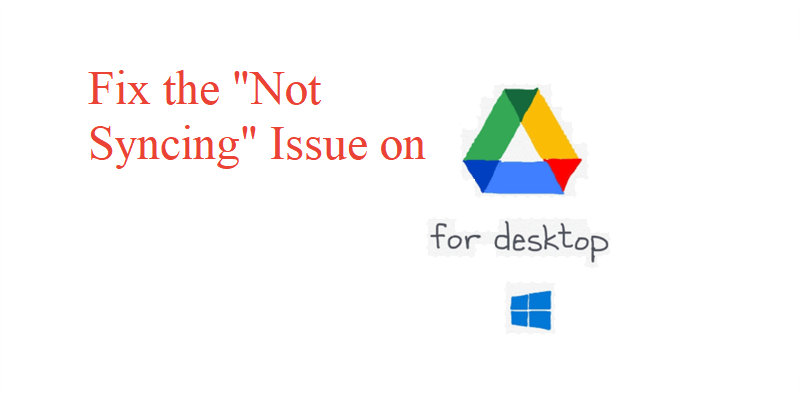 Why is Google Drive for desktop not syncing Windows 10?